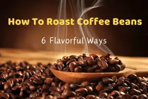 How To Roast Coffee Beans: 6 Flavorful Ways